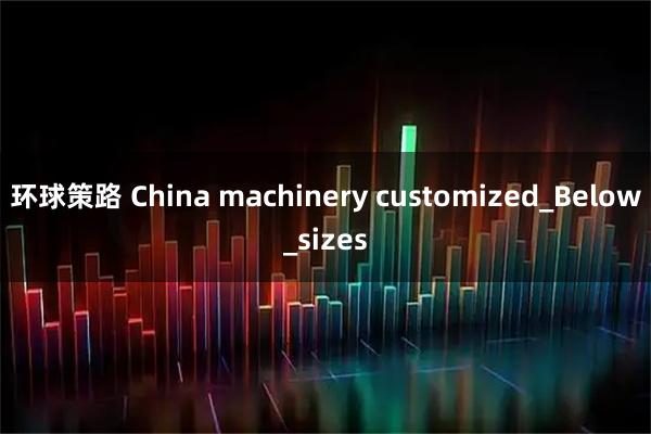环球策路 China machinery customized_Below_sizes