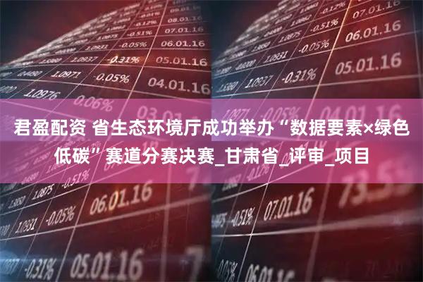 君盈配资 省生态环境厅成功举办“数据要素×绿色低碳”赛道分赛决赛_甘肃省_评审_项目